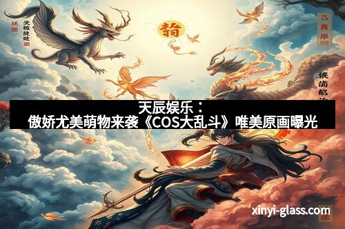 天辰娱乐：傲娇尤美萌物来袭《COS大乱斗》唯美原画曝光