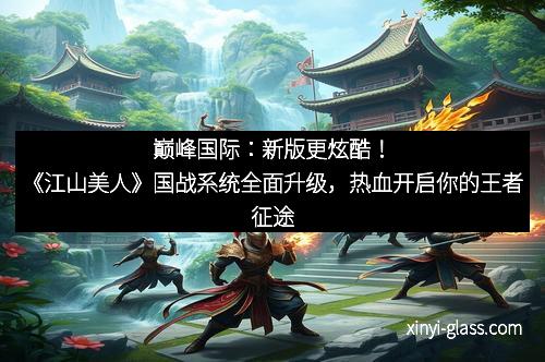 巅峰国际：新版更炫酷！《江山美人》国战系统全面升级，热血开启你的王者征途