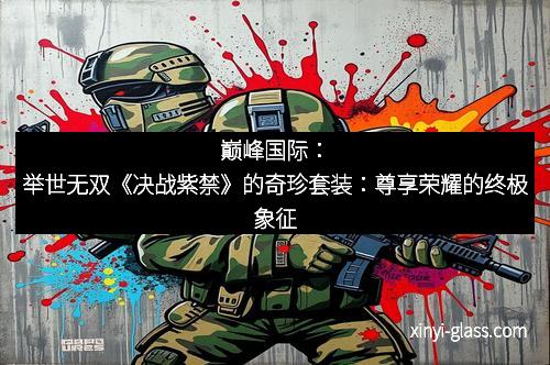 巅峰国际：举世无双《决战紫禁》的奇珍套装：尊享荣耀的终极象征