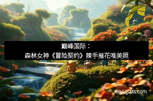 巅峰国际：森林女神《冒险契约》辣手摧花唯美照